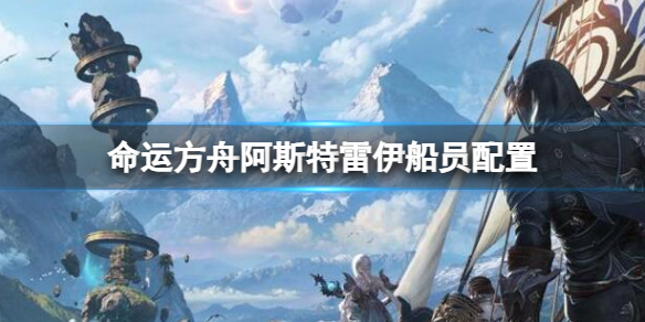 命运方舟阿斯特雷伊图解 命运方舟阿斯特雷船员搭配