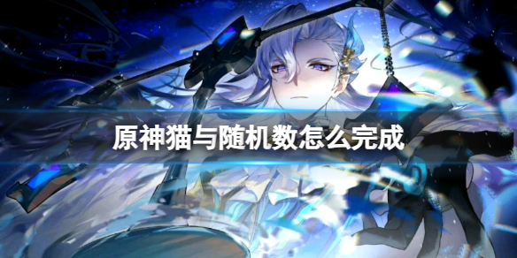 《原神》猫与随机数怎么完成? 猫与随机数攻略大放送
