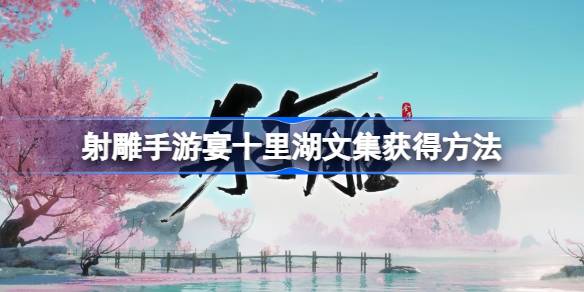 射雕手游宴十里湖文集怎么获得 射雕手游宴十里湖文集获得方法呈上