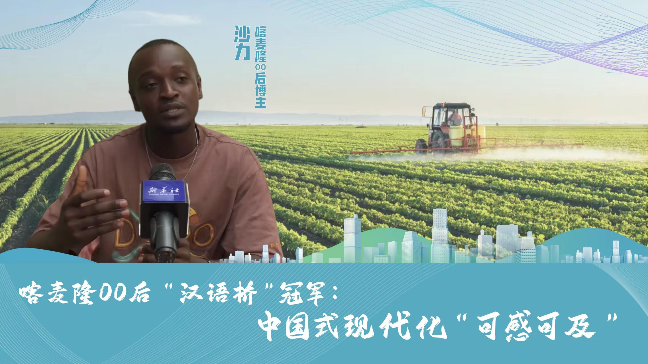 海外博主眼中的中国式现代化｜喀麦隆00后“汉语桥”冠军：中国式现代化“可感可及”