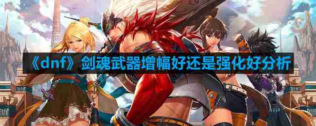 dnf剑魂武器增幅好还是强化好-剑魂武器增幅好还是强化好分析