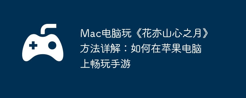 Mac电脑玩《花亦山心之月》方法详解：如何在苹果电脑上畅玩手游