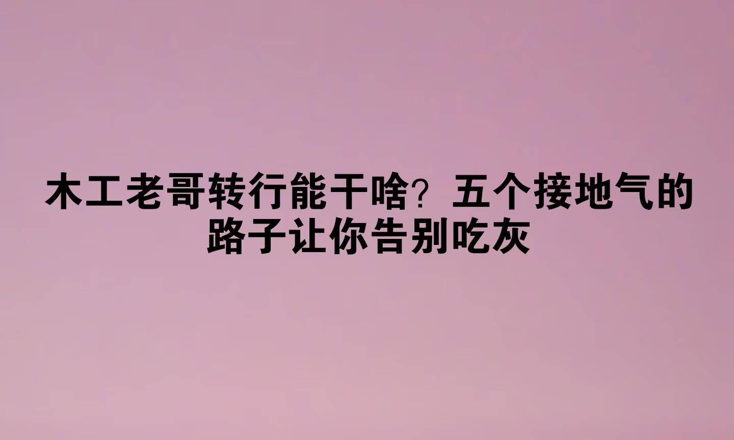 木工老哥转行能干啥？五个接地气的路子让你告别吃灰