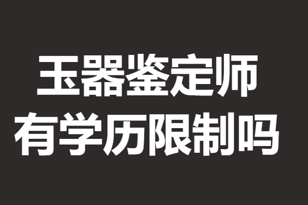 如何获得玉器鉴定师证 玉器鉴定师证有学历限制吗