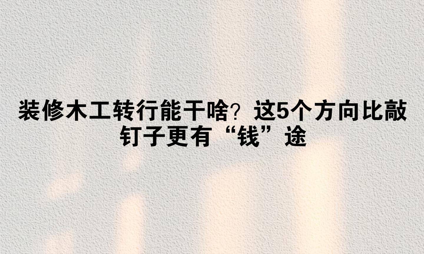 装修木工转行能干啥？这5个方向比敲钉子更有“钱”途