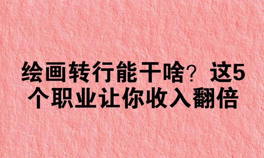 绘画转行能干啥？这5个职业让你收入翻倍