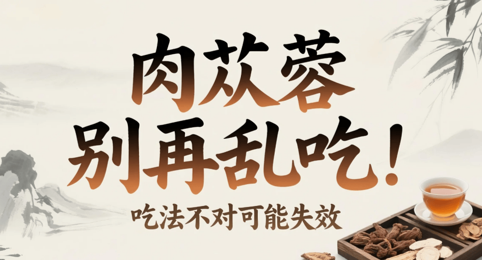 别再乱吃！功效虽好，这些吃法可能让肉苁蓉失效