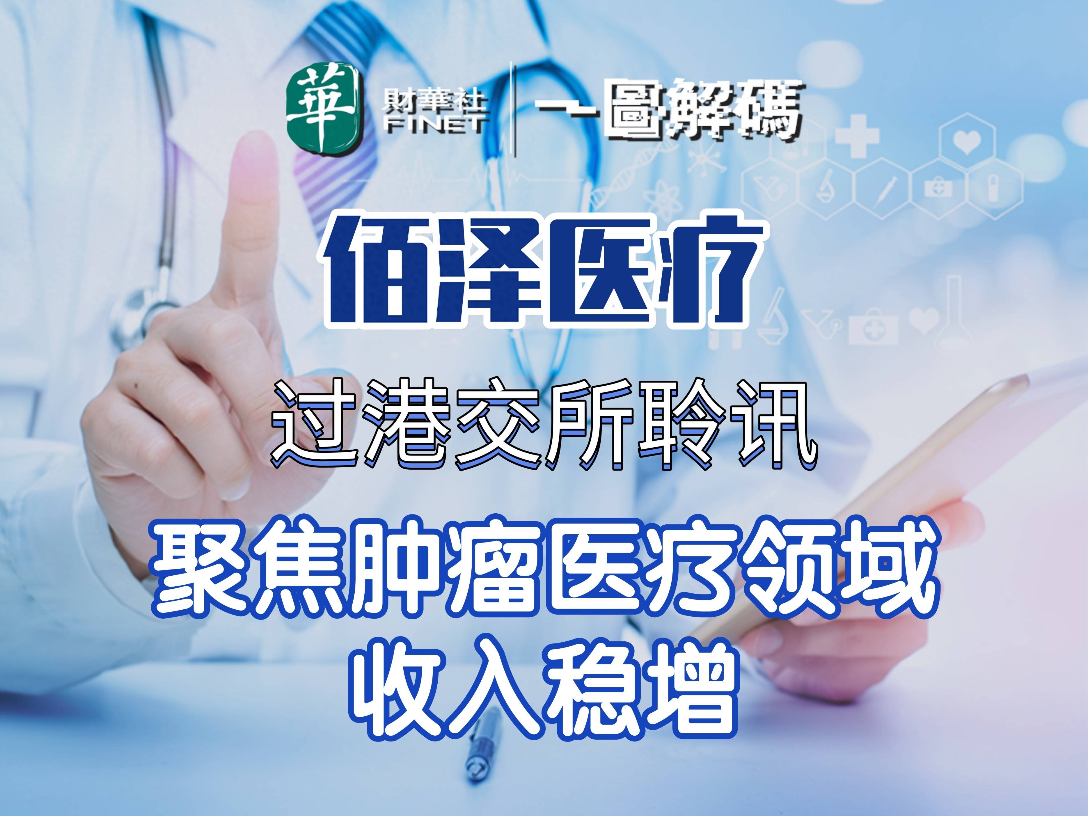 一图解码：佰泽医疗过港交所聆讯 聚焦肿瘤医疗领域 收入稳增