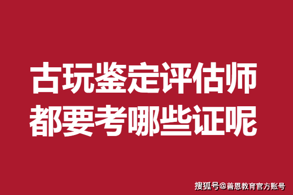 古玩鉴定评估师证书如何获取 古玩鉴定评估师都要考哪些证呢
