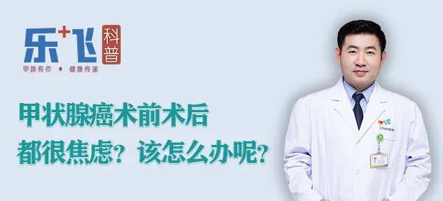 【乐飞说甲状腺】甲状腺癌术前术后都很焦虑？该怎么办呢？