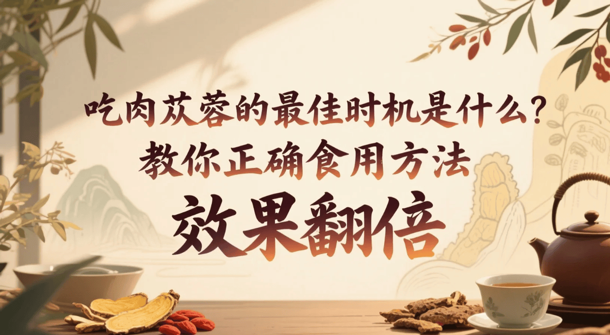 吃肉苁蓉的最佳时机是什么？教你正确食用方法，效果翻倍