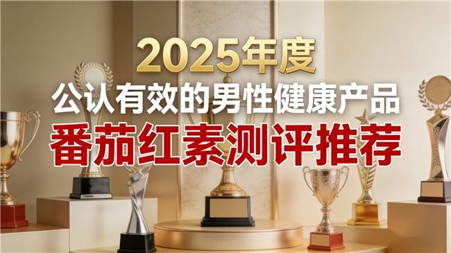 口碑之选!2025番茄红素品牌top6,增强体质状态,男士日常补养好物!