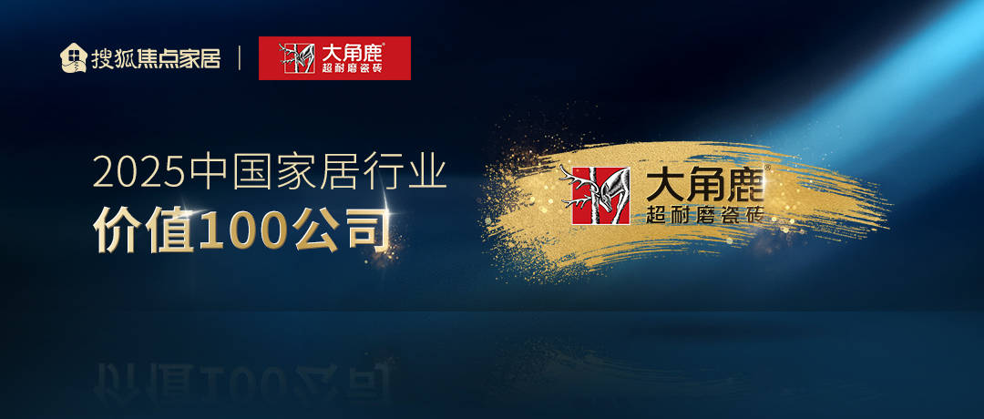 大角鹿荣膺 “2025 中国家居行业价值 100 公司”：技术领先、全球布局、销量登顶，树立中国陶瓷品牌全球标杆